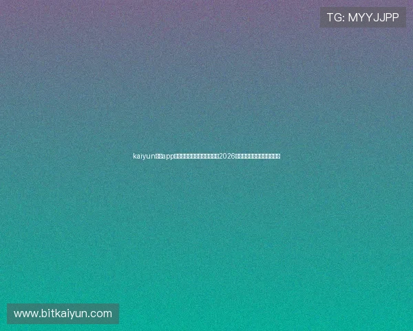 kaiyun体育app登录方式详解：第一时间掌握2026年世界杯比赛动态与精彩瞬间